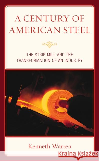 A Century of American Steel: The Strip Mill and the Transformation of an Industry Kenneth Warren 9781498576994