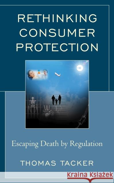 Rethinking Consumer Protection: Escaping Death by Regulation Thomas Tacker 9781498577410 Lexington Books