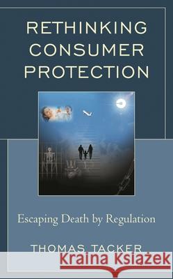 Rethinking Consumer Protection: Escaping Death by Regulation Thomas Tacker 9781498577434 Lexington Books