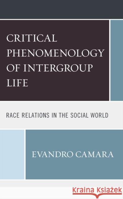 The Critical Phenomenology of Intergroup Life: Race Relations in the Social World Camara, Evandro 9781498577687