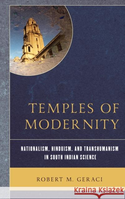 Temples of Modernity: Nationalism, Hinduism, and Transhumanism in South Indian Science Robert M. Geraci 9781498577748 Lexington Books