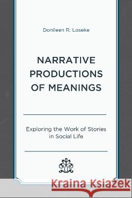 Narrative Productions of Meanings: Exploring the Work of Stories in Social Life Donileen R. Loseke 9781498577793