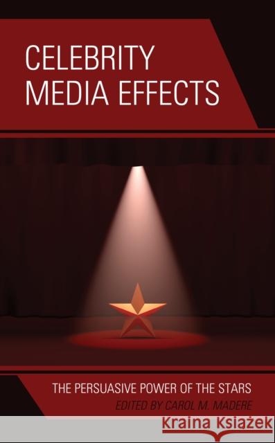 Celebrity Media Effects: The Persuasive Power of the Stars Carol M. Madere 9781498577809