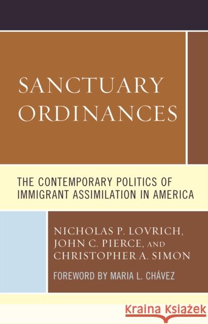 Sanctuary Ordinances: The Contemporary Politics of Immigrant Assimilation in America John C. Pierce Nicholas P. Lovrich Christopher Simon 9781498577922 Lexington Books