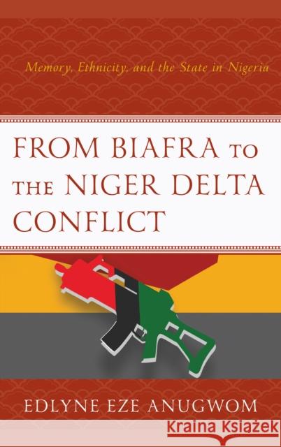 From Biafra to the Niger Delta Conflict: Memory, Ethnicity, and the State in Nigeria Eze Anugwom, Edlyne 9781498577984 Lexington Books