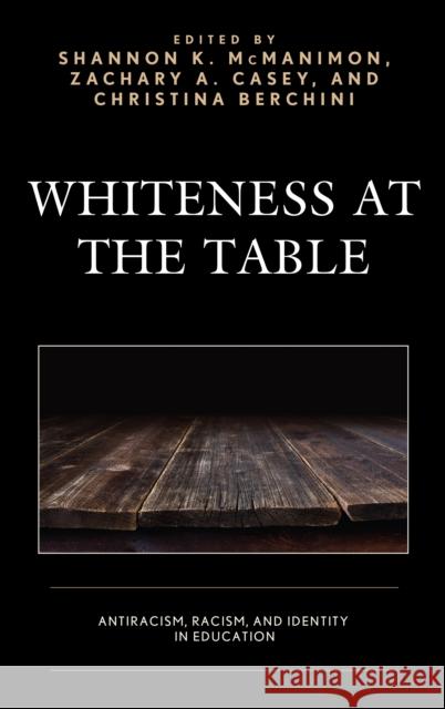 Whiteness at the Table: Antiracism, Racism, and Identity in Education Shannon K. McManimon Zachary A. Casey Christina Berchini 9781498578073 Lexington Books