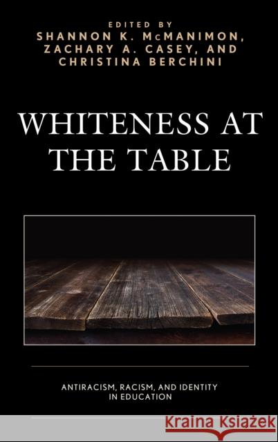 Whiteness at the Table: Antiracism, Racism, and Identity in Education Shannon K. McManimon Zachary A. Casey Christina Berchini 9781498578097 Lexington Books