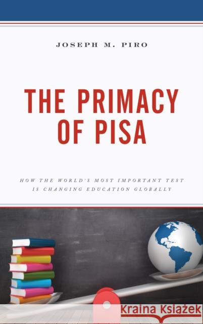 The Primacy of Pisa: How the World's Most Important Test Is Changing Education Globally Piro, Joseph M. 9781498578493 Lexington Books