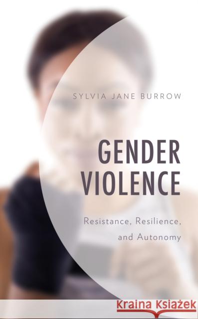 Gender Violence: Resistance, Resilience, and Autonomy Sylvia Jane Burrow 9781498578851 Lexington Books