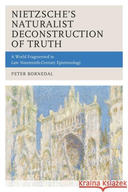 Nietzsche's Naturalist Deconstruction of Truth: A World Fragmented in Late Nineteenth-Century Epistemology Bornedal, Peter 9781498579322 Lexington Books