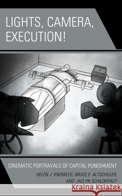 Lights, Camera, Execution!: Cinematic Portrayals of Capital Punishment Helen J. Knowles Bruce E. Altschuler Jaclyn Schildkraut 9781498579667 Lexington Books