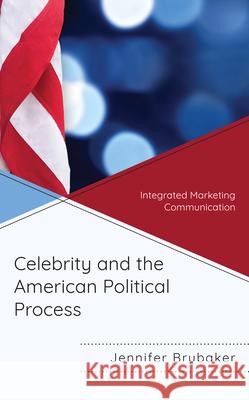 Celebrity and the American Political Process: Integrated Marketing Communication Jennifer Brubaker 9781498579742 Lexington Books