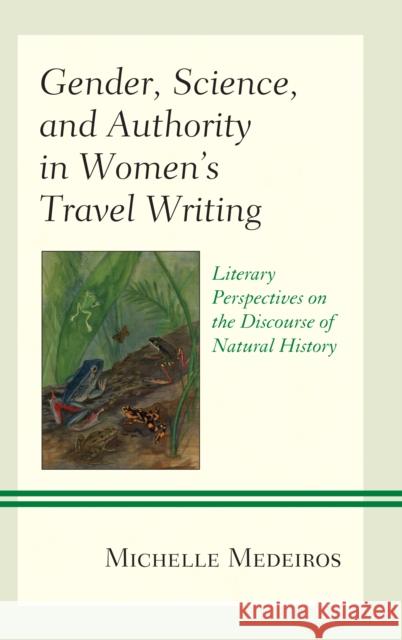 Gender, Science, and Authority in Women's Travel Writing: Literary Perspectives on the Discourse of Natural History Michelle Medeiros 9781498579759 Lexington Books