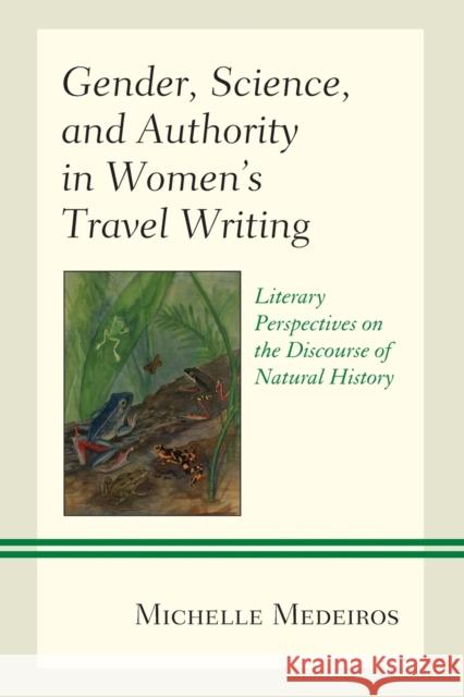 Gender, Science, and Authority in Women's Travel Writing: Literary Perspectives on the Discourse of Natural History Michelle Medeiros 9781498579773 Lexington Books