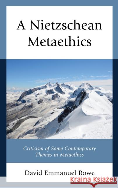 A Nietzschean Metaethics: Criticism of Some Contemporary Themes in Metaethics David Emmanuel Rowe 9781498579933