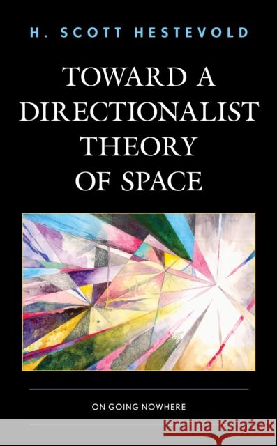 Toward a Directionalist Theory of Space: On Going Nowhere Hestevold, H. Scott 9781498579988 Lexington Books