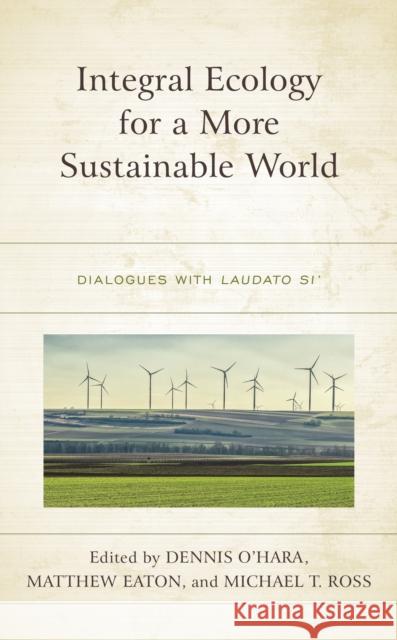 Integral Ecology for a More Sustainable World: Dialogues with Laudato Si' Dennis O'Hara Matthew Eaton Michael Ross 9781498580052 Lexington Books