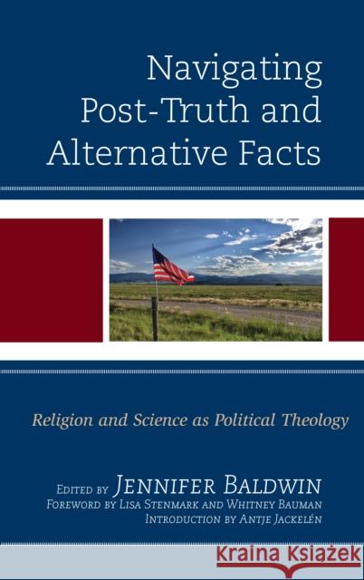 Navigating Post-Truth and Alternative Facts: Religion and Science as Political Theology Baldwin, Jennifer 9781498580083 Lexington Books