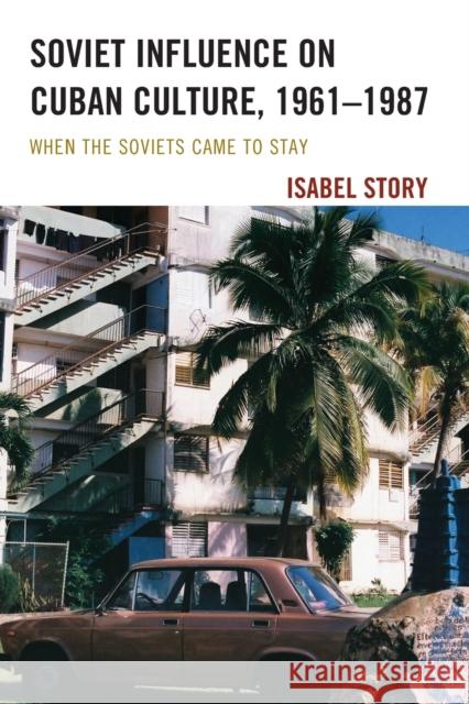 Soviet Influence on Cuban Culture, 1961-1987: When the Soviets Came to Stay Isabel Story 9781498580137 Lexington Books