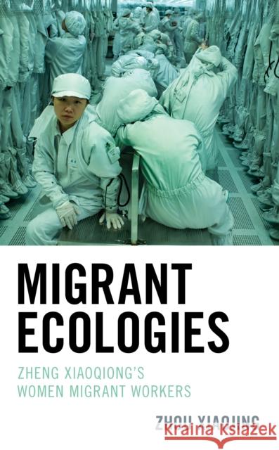 Migrant Ecologies: Zheng Xiaoqiong's Women Migrant Workers Zhou Xiaojing 9781498580632 Lexington Books