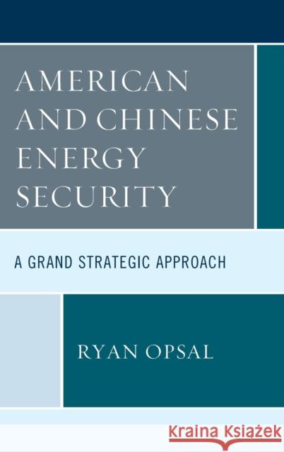 American and Chinese Energy Security: A Grand Strategic Approach Ryan Opsal 9781498580786 Lexington Books