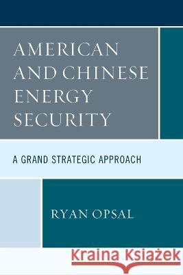 American and Chinese Energy Security: A Grand Strategic Approach Ryan Opsal 9781498580809 Lexington Books