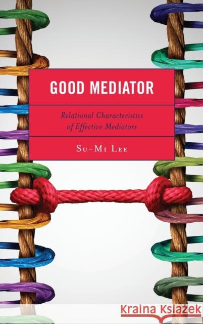 Good Mediator: Relational Characteristics of Effective Mediators Su-Mi Lee 9781498580816 Lexington Books