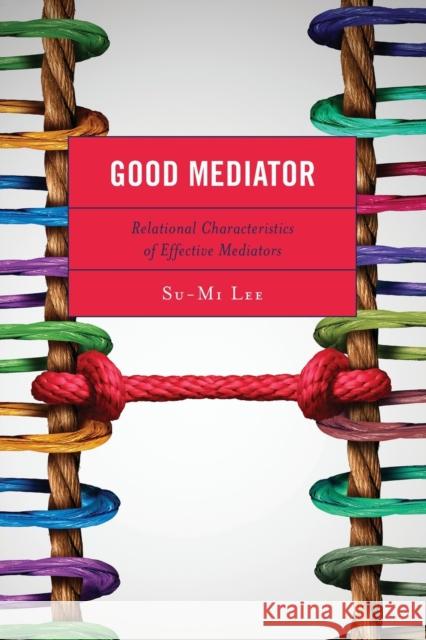 Good Mediator: Relational Characteristics of Effective Mediators Su-Mi Lee 9781498580830 Lexington Books