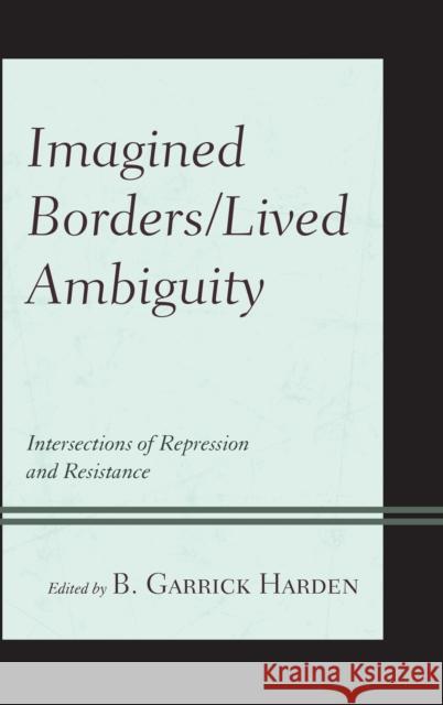 Imagined Borders/Lived Ambiguity: Intersections of Repression and Resistance B. Garrick Harden Hilario II Molina Robert F. Carley 9781498580991 Lexington Books