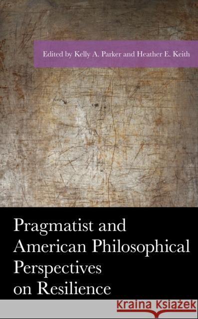 Pragmatist and American Philosophical Perspectives on Resilience Kelly a. Parker Heather E. Keith Tatiana Abatemarco 9781498581059