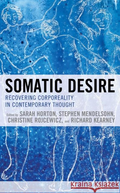 Somatic Desire: Recovering Corporeality in Contemporary Thought Sarah Horton Stephen Mendelsohn Christine Rojcewicz 9781498581448