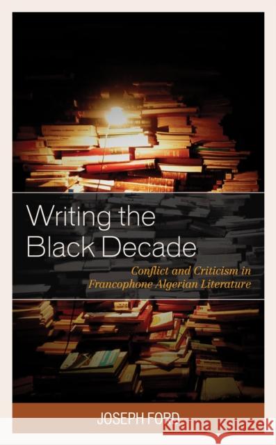 Writing the Black Decade: Conflict and Criticism in Francophone Algerian Literature Joseph Ford 9781498581868 Lexington Books