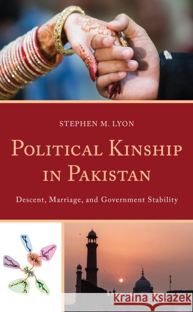 Political Kinship in Pakistan: Descent, Marriage, and Government Stability Stephen M. Lyon 9781498582179