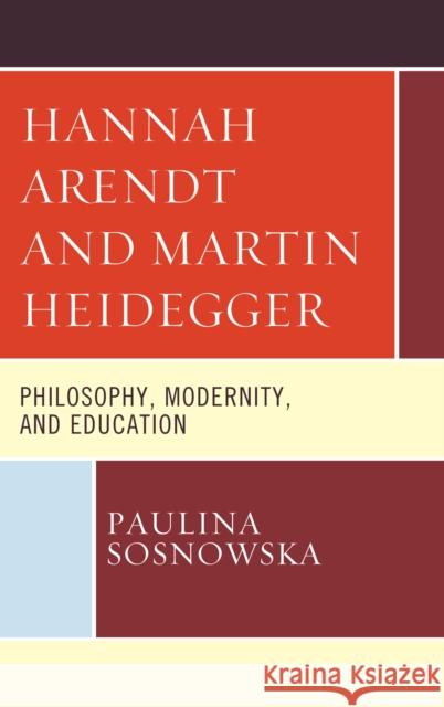 Hannah Arendt and Martin Heidegger: Philosophy, Modernity, and Education Paulina Sosnowska 9781498582414 Lexington Books