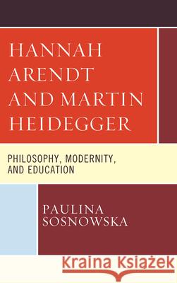 Hannah Arendt and Martin Heidegger: Philosophy, Modernity, and Education Paulina Sosnowska 9781498582438 Lexington Books