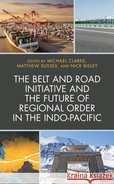 The Belt and Road Initiative and the Future of Regional Order in the Indo-Pacific Michael Clarke Matthew Sussex Nick Bisley 9781498582759