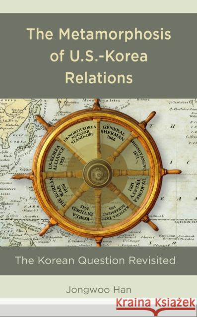 The Metamorphosis of U.S.-Korea Relations: The Korean Question Revisited Jongwoo Han 9781498582810 Lexington Books