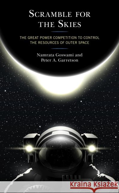 Scramble for the Skies: The Great Power Competition to Control the Resources of Outer Space Namrata Goswami Peter A. Garretson 9781498583114