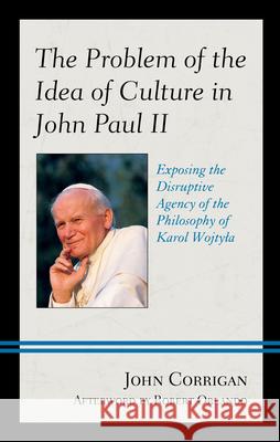 The Problem of the Idea of Culture in John Paul II: Exposing the Disruptive Agency of the Philosophy of Karol Wojtyla John Corrigan Robert Orlando 9781498583176