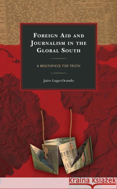 Foreign Aid and Journalism in the Global South: A Mouthpiece for Truth Lugo-Ocando, Jairo 9781498583374 Lexington Books