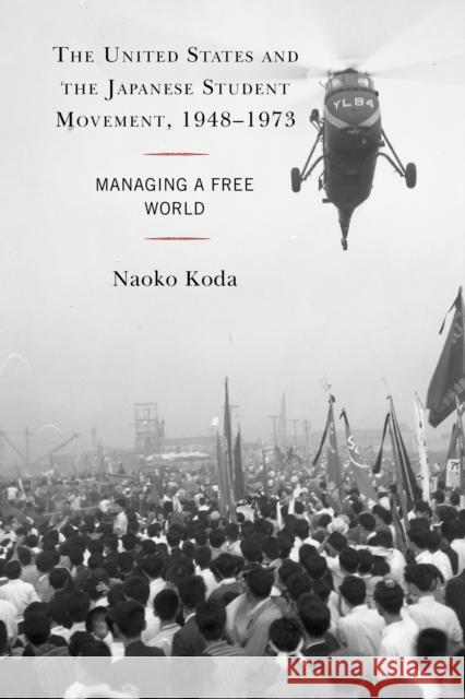 The United States and the Japanese Student Movement, 1948-1973: Managing a Free World Naoko Koda 9781498583435 Lexington Books