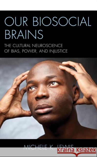 Our Biosocial Brains: The Cultural Neuroscience of Bias, Power, and Injustice Michele K. Lewis 9781498583534 Lexington Books