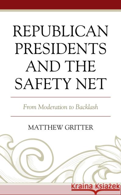 Republican Presidents and the Safety Net: From Moderation to Backlash Matthew Gritter 9781498583565 Lexington Books