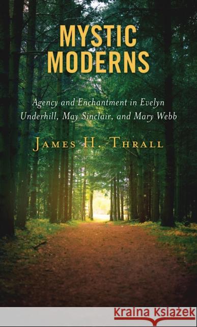 Mystic Moderns: Agency and Enchantment in Evelyn Underhill, May Sinclair, and Mary Webb James H. Thrall 9781498583770 Lexington Books