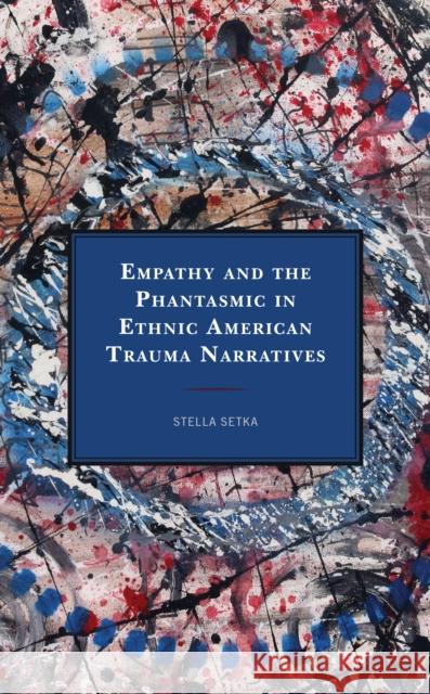 Empathy and the Phantasmic in Ethnic American Trauma Narratives Stella Setka 9781498583855 Lexington Books