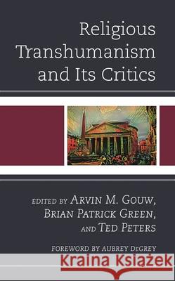 Religious Transhumanism and Its Critics Arvin M. Gouw Brian Patrick Green Ted Peters 9781498584159