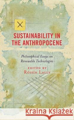 Sustainability in the Anthropocene: Philosophical Essays on Renewable Technologies Roisin Lally Cristina Pontes Bonfiglioli Jan Kyrre Berg Friis 9781498584241 Lexington Books