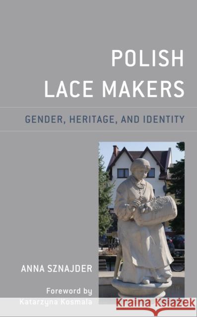 Polish Lace Makers: Gender, Heritage, and Identity Anna Sznajder Katarzyna Kosmala 9781498584319 Lexington Books