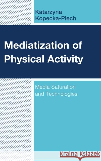 Mediatization of Physical Activity: Media Saturation and Technologies Katarzyna Kopecka-Piech 9781498584708