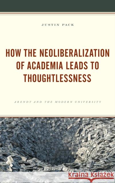 How the Neoliberalization of Academia Leads to Thoughtlessness: Arendt and the Modern University Justin Pack 9781498584791 Lexington Books